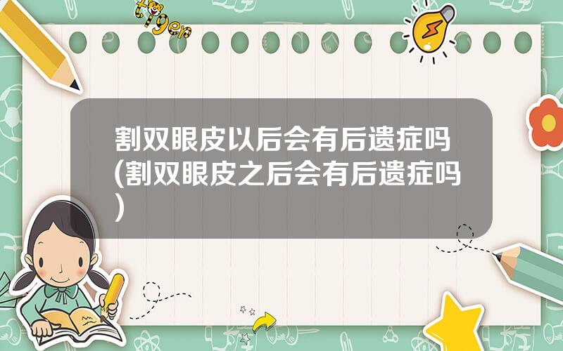 割双眼皮以后会有后遗症吗(割双眼皮之后会有后遗症吗)