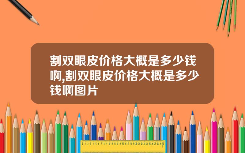 割双眼皮价格大概是多少钱啊,割双眼皮价格大概是多少钱啊图片