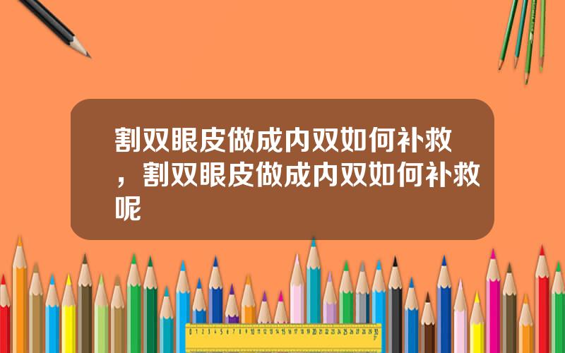 割双眼皮做成内双如何补救，割双眼皮做成内双如何补救呢