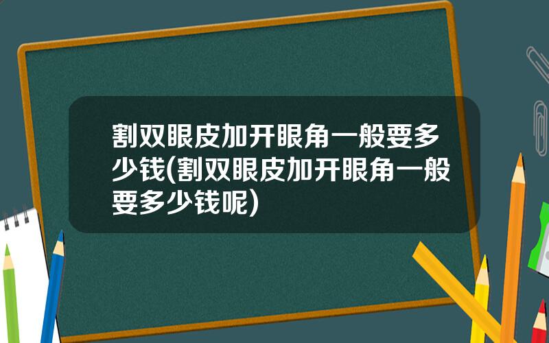 割双眼皮加开眼角一般要多少钱(割双眼皮加开眼角一般要多少钱呢)