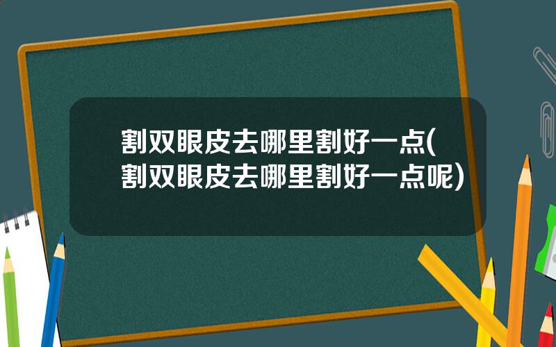 割双眼皮去哪里割好一点(割双眼皮去哪里割好一点呢)