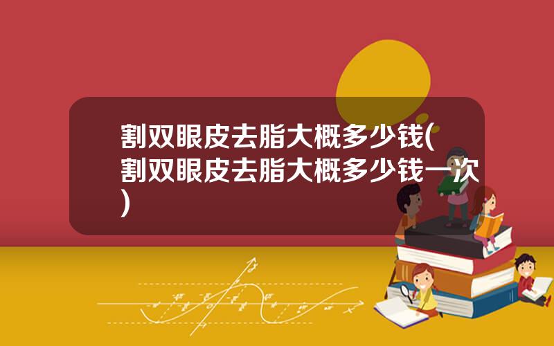 割双眼皮去脂大概多少钱(割双眼皮去脂大概多少钱一次)