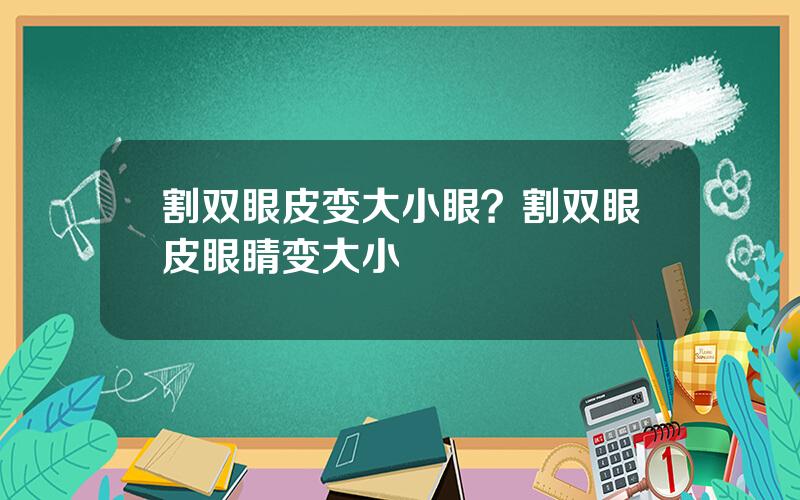 割双眼皮变大小眼？割双眼皮眼睛变大小