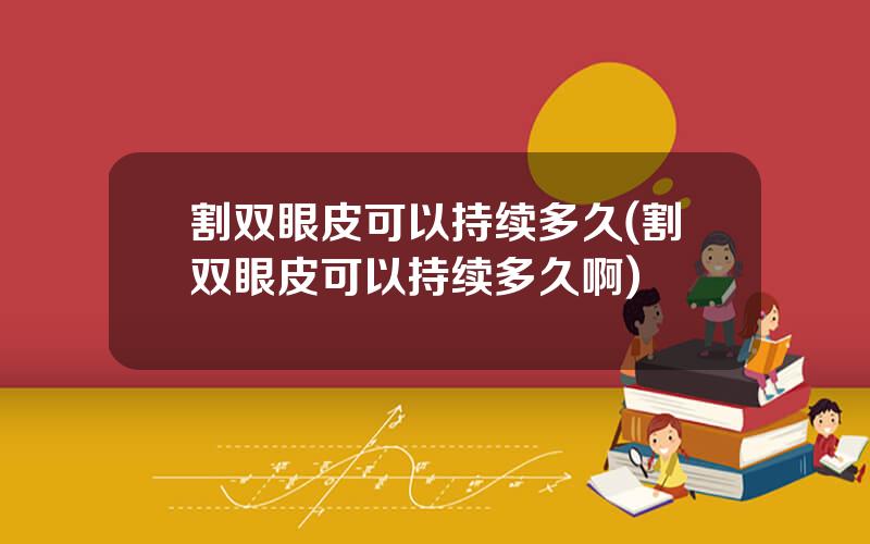 割双眼皮可以持续多久(割双眼皮可以持续多久啊)