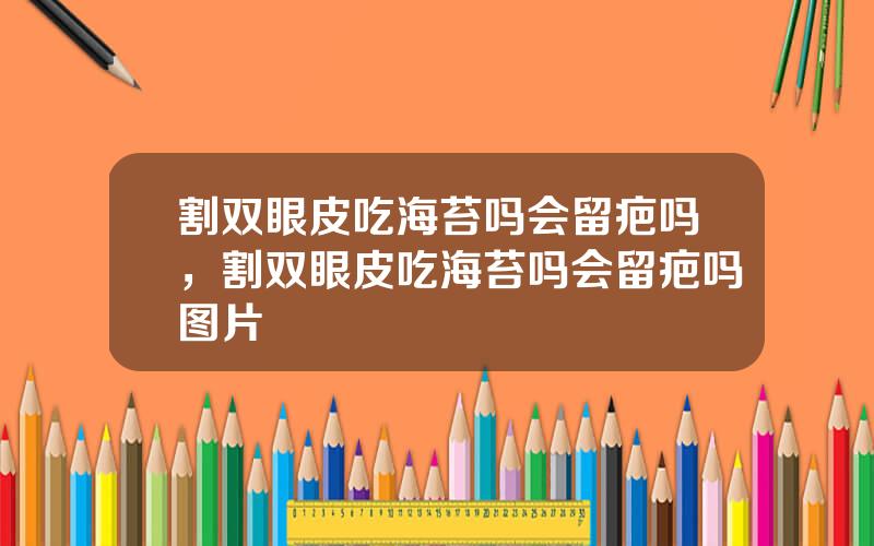 割双眼皮吃海苔吗会留疤吗，割双眼皮吃海苔吗会留疤吗图片