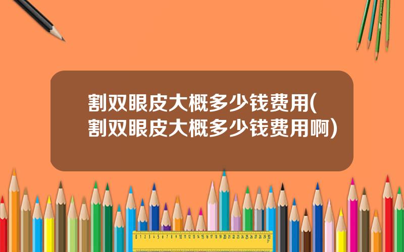 割双眼皮大概多少钱费用(割双眼皮大概多少钱费用啊)