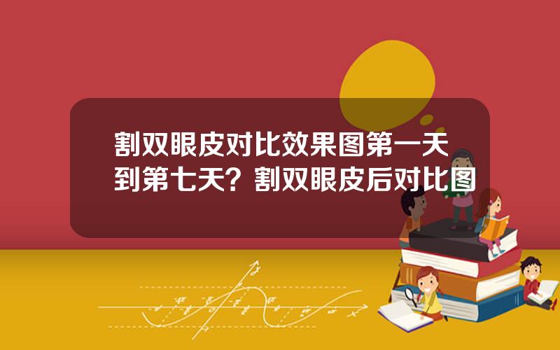 割双眼皮对比效果图第一天到第七天？割双眼皮后对比图