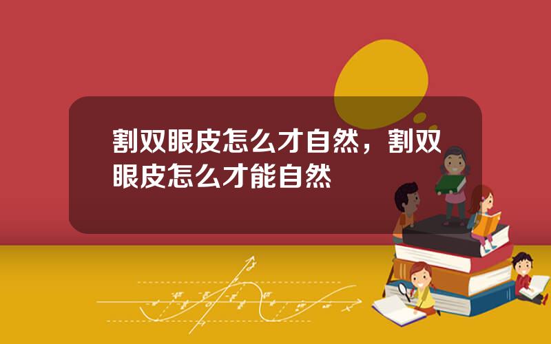 割双眼皮怎么才自然，割双眼皮怎么才能自然