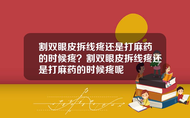 割双眼皮拆线疼还是打麻药的时候疼？割双眼皮拆线疼还是打麻药的时候疼呢