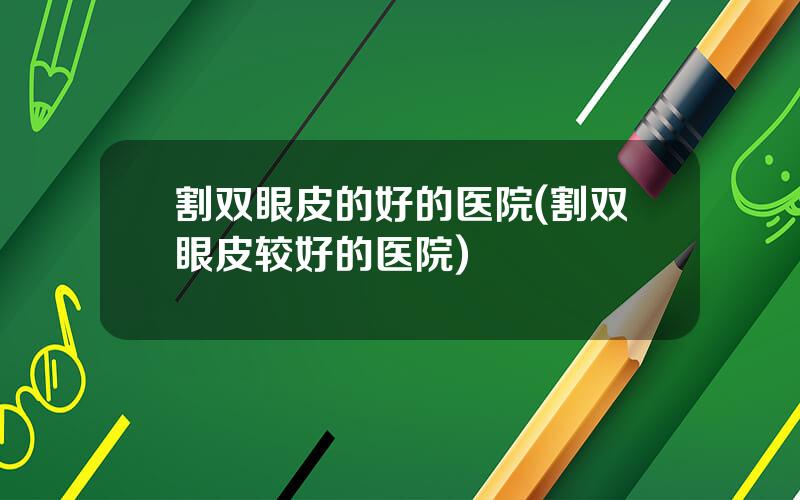 割双眼皮的好的医院(割双眼皮较好的医院)