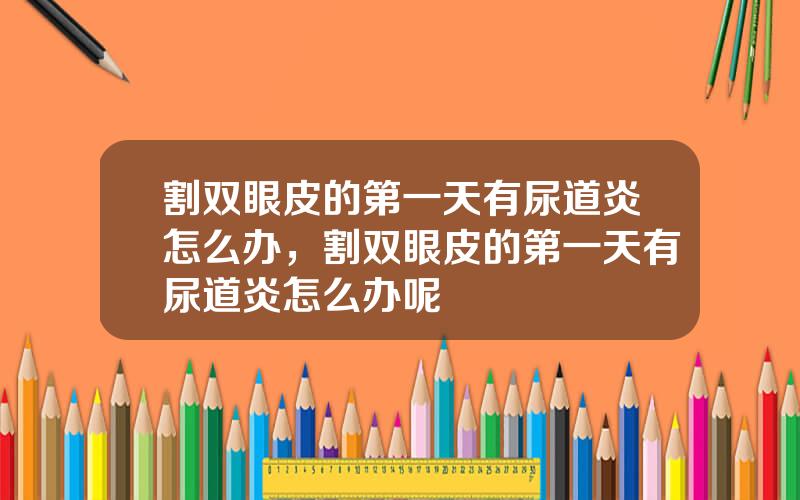 割双眼皮的第一天有尿道炎怎么办，割双眼皮的第一天有尿道炎怎么办呢