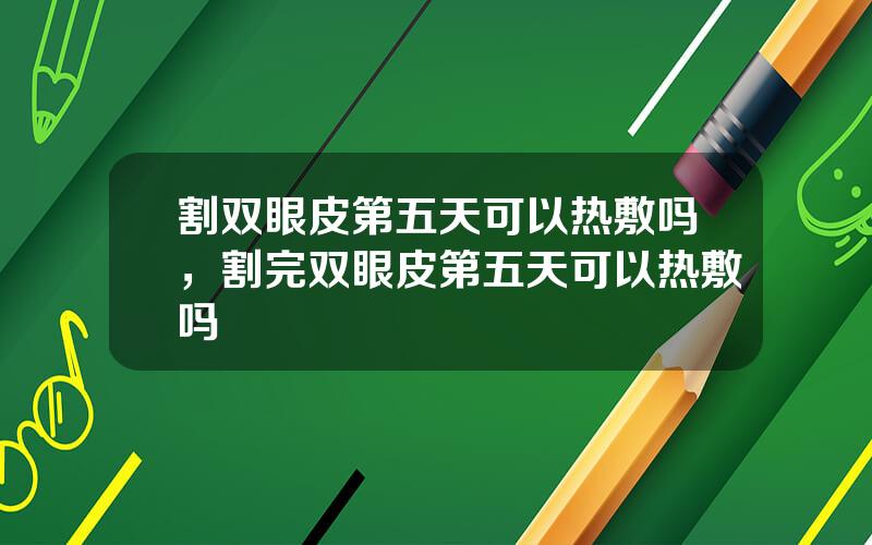 割双眼皮第五天可以热敷吗，割完双眼皮第五天可以热敷吗
