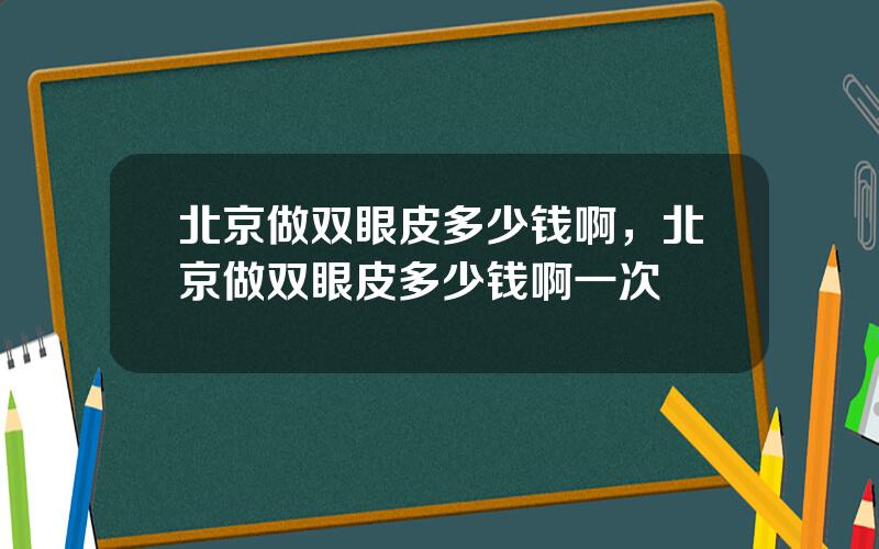 北京做双眼皮多少钱啊，北京做双眼皮多少钱啊一次