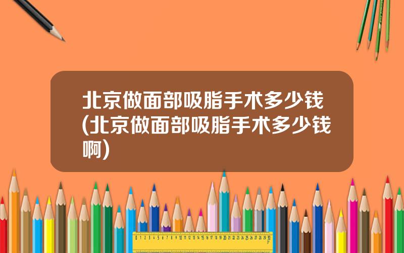 北京做面部吸脂手术多少钱(北京做面部吸脂手术多少钱啊)