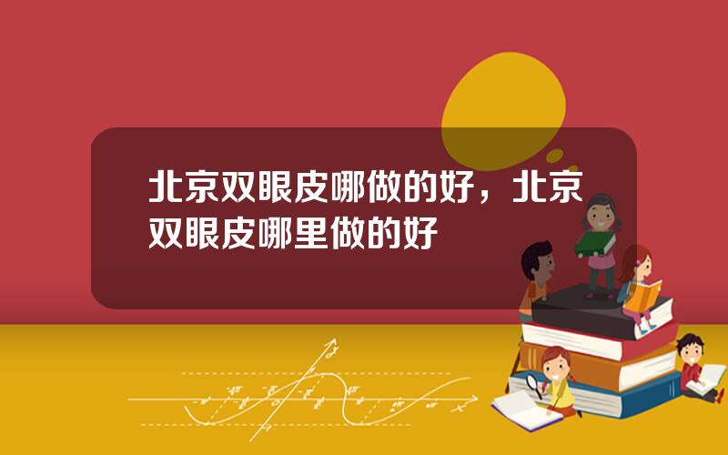 北京双眼皮哪做的好，北京双眼皮哪里做的好