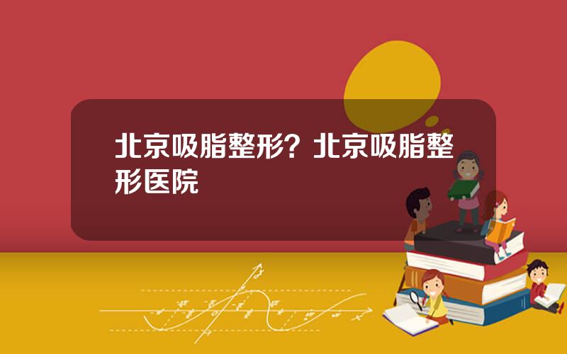 北京吸脂整形？北京吸脂整形医院