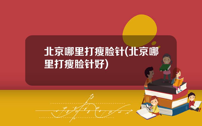 北京哪里打瘦脸针(北京哪里打瘦脸针好)