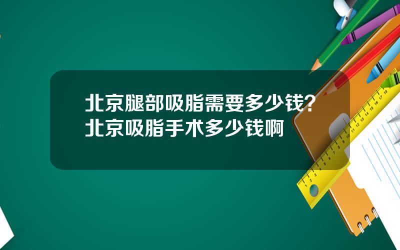 北京腿部吸脂需要多少钱？北京吸脂手术多少钱啊
