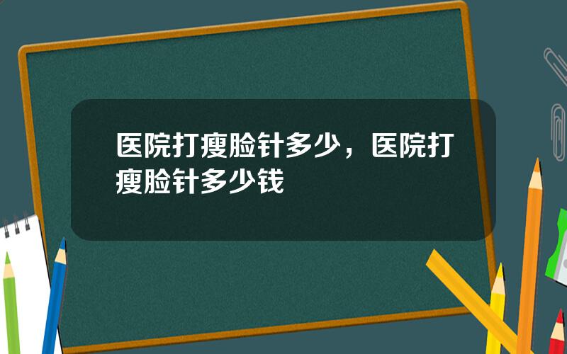 医院打瘦脸针多少，医院打瘦脸针多少钱