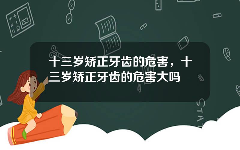 十三岁矫正牙齿的危害，十三岁矫正牙齿的危害大吗