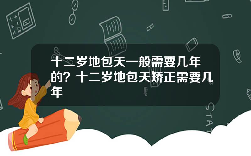 十二岁地包天一般需要几年的？十二岁地包天矫正需要几年
