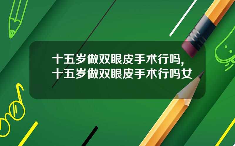 十五岁做双眼皮手术行吗,十五岁做双眼皮手术行吗女