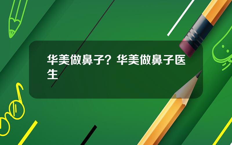 华美做鼻子？华美做鼻子医生