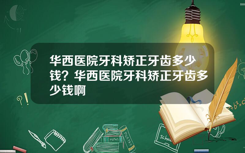 华西医院牙科矫正牙齿多少钱？华西医院牙科矫正牙齿多少钱啊