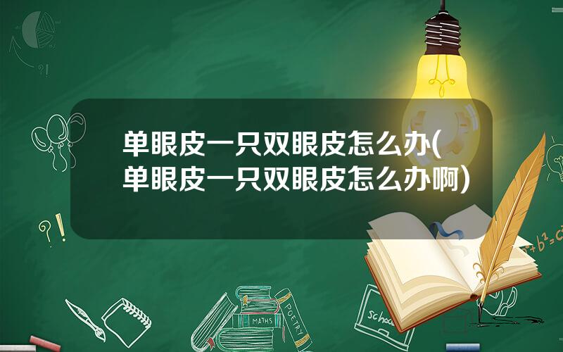 单眼皮一只双眼皮怎么办(单眼皮一只双眼皮怎么办啊)