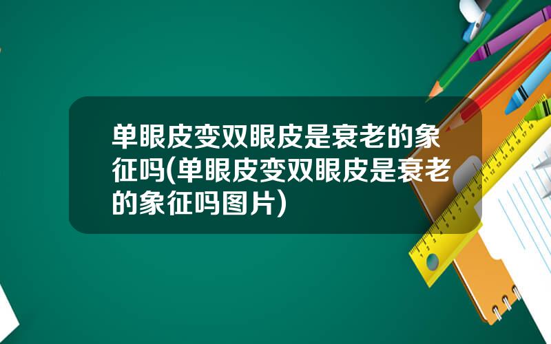 单眼皮变双眼皮是衰老的象征吗(单眼皮变双眼皮是衰老的象征吗图片)