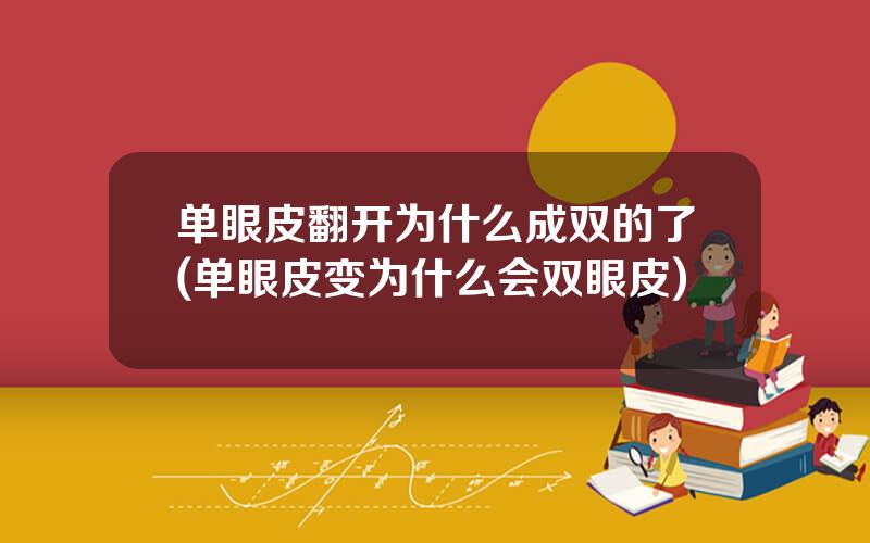 单眼皮翻开为什么成双的了(单眼皮变为什么会双眼皮)