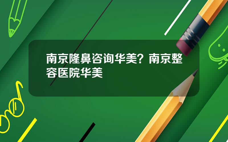 南京隆鼻咨询华美？南京整容医院华美