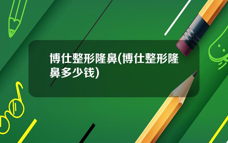 博仕整形隆鼻(博仕整形隆鼻多少钱)