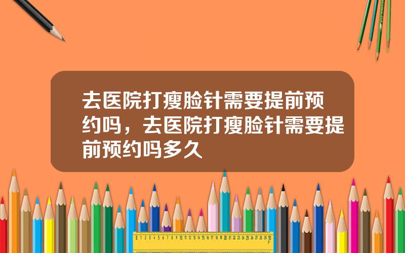 去医院打瘦脸针需要提前预约吗，去医院打瘦脸针需要提前预约吗多久