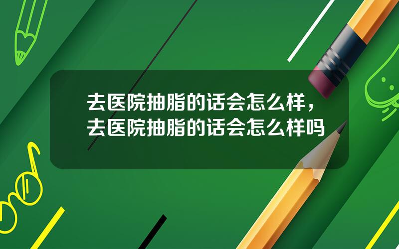 去医院抽脂的话会怎么样，去医院抽脂的话会怎么样吗