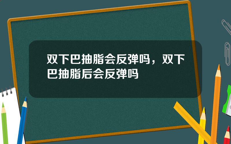双下巴抽脂会反弹吗，双下巴抽脂后会反弹吗