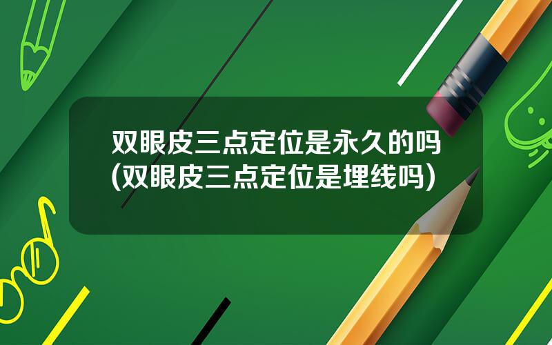双眼皮三点定位是永久的吗(双眼皮三点定位是埋线吗)