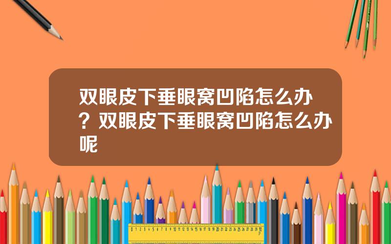 双眼皮下垂眼窝凹陷怎么办？双眼皮下垂眼窝凹陷怎么办呢
