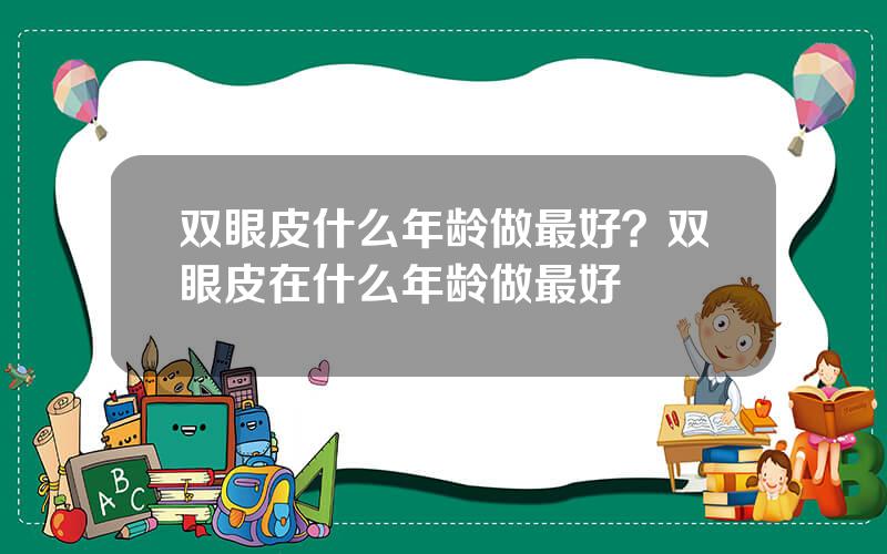 双眼皮什么年龄做最好？双眼皮在什么年龄做最好