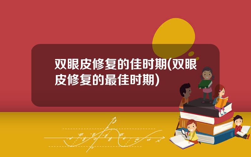 双眼皮修复的佳时期(双眼皮修复的最佳时期)