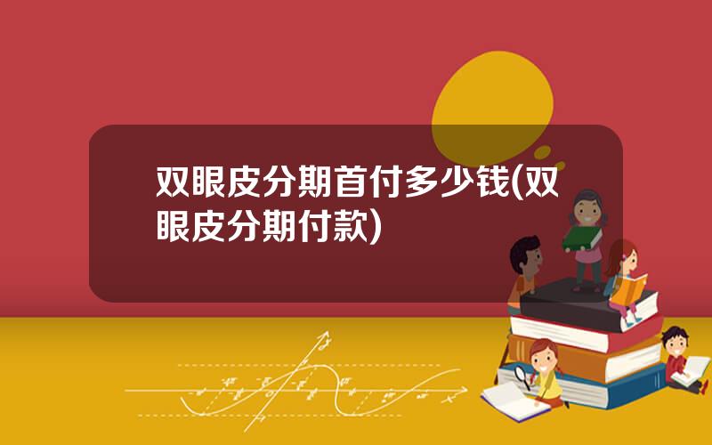 双眼皮分期首付多少钱(双眼皮分期付款)