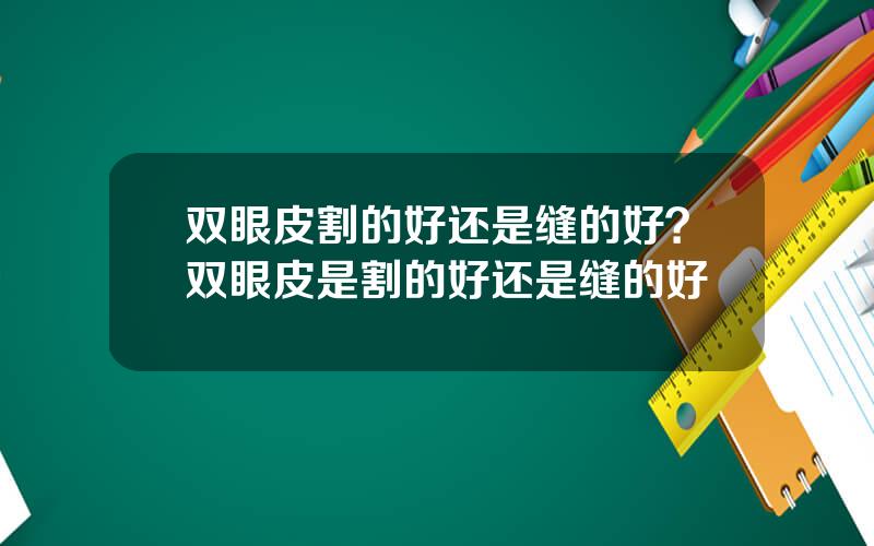 双眼皮割的好还是缝的好？双眼皮是割的好还是缝的好