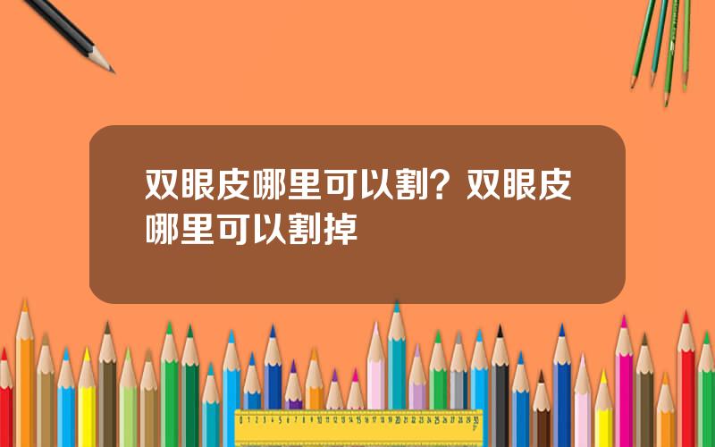 双眼皮哪里可以割？双眼皮哪里可以割掉