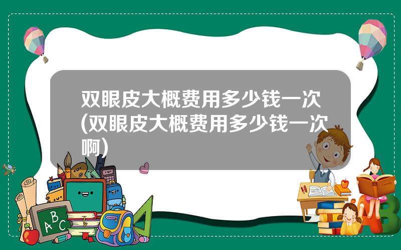 双眼皮大概费用多少钱一次(双眼皮大概费用多少钱一次啊)