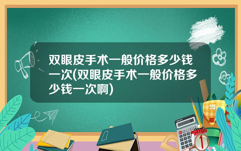 双眼皮手术一般价格多少钱一次(双眼皮手术一般价格多少钱一次啊)