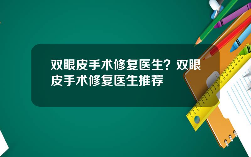 双眼皮手术修复医生？双眼皮手术修复医生推荐