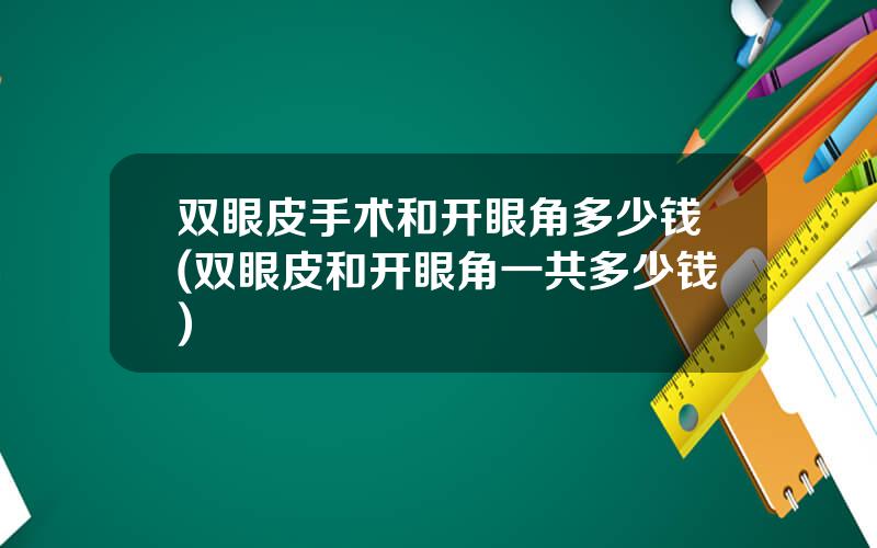 双眼皮手术和开眼角多少钱(双眼皮和开眼角一共多少钱)