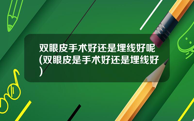 双眼皮手术好还是埋线好呢(双眼皮是手术好还是埋线好)