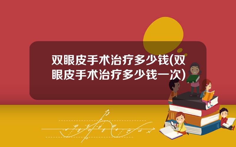 双眼皮手术治疗多少钱(双眼皮手术治疗多少钱一次)