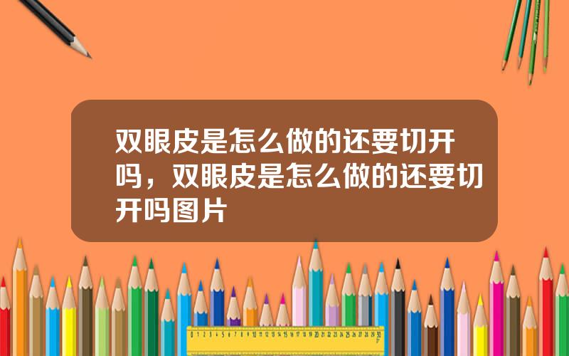 双眼皮是怎么做的还要切开吗，双眼皮是怎么做的还要切开吗图片